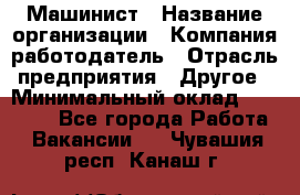 Машинист › Название организации ­ Компания-работодатель › Отрасль предприятия ­ Другое › Минимальный оклад ­ 21 000 - Все города Работа » Вакансии   . Чувашия респ.,Канаш г.